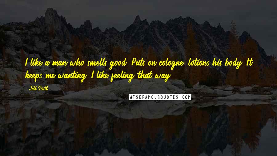 Jill Scott Quotes: I like a man who smells good. Puts on cologne; lotions his body. It keeps me wanting. I like feeling that way.