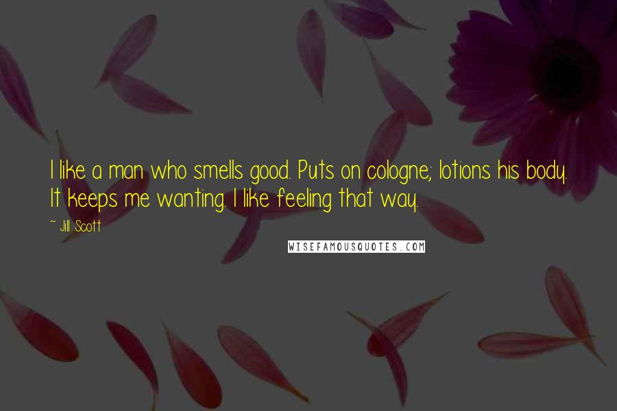 Jill Scott Quotes: I like a man who smells good. Puts on cologne; lotions his body. It keeps me wanting. I like feeling that way.