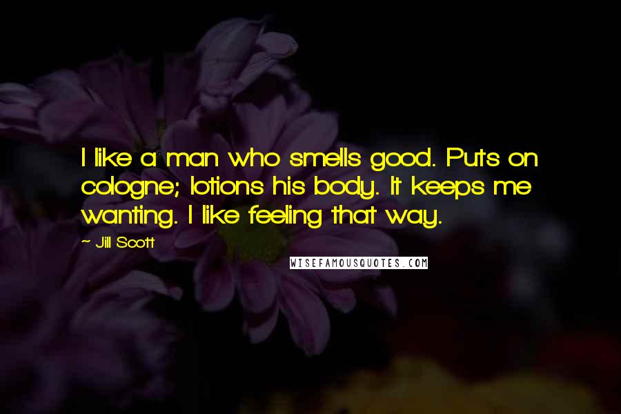 Jill Scott Quotes: I like a man who smells good. Puts on cologne; lotions his body. It keeps me wanting. I like feeling that way.