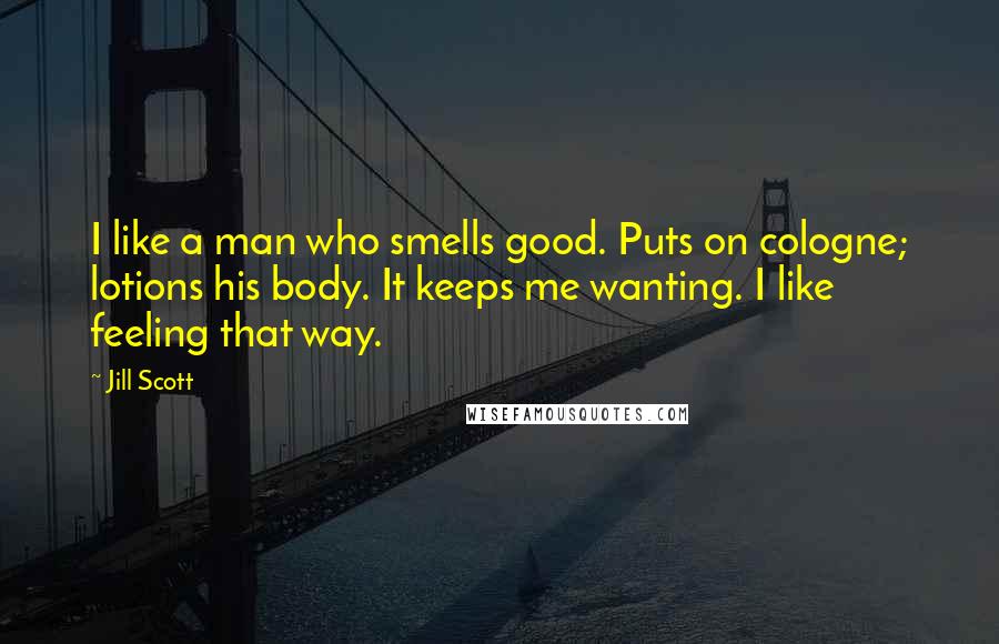 Jill Scott Quotes: I like a man who smells good. Puts on cologne; lotions his body. It keeps me wanting. I like feeling that way.