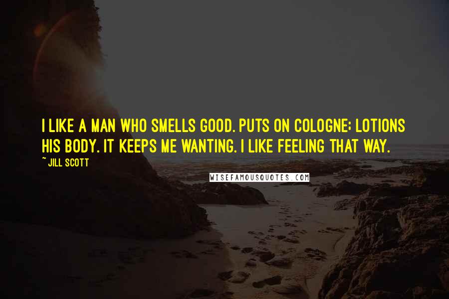 Jill Scott Quotes: I like a man who smells good. Puts on cologne; lotions his body. It keeps me wanting. I like feeling that way.