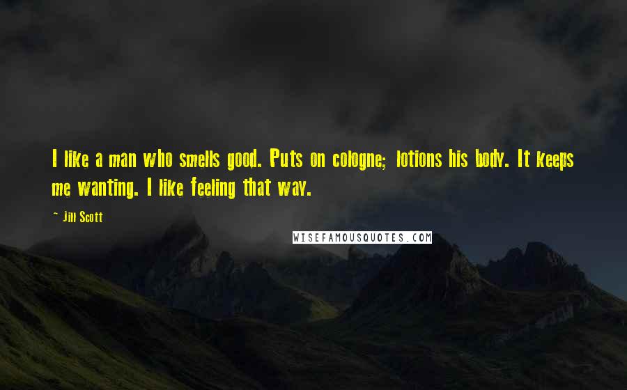 Jill Scott Quotes: I like a man who smells good. Puts on cologne; lotions his body. It keeps me wanting. I like feeling that way.