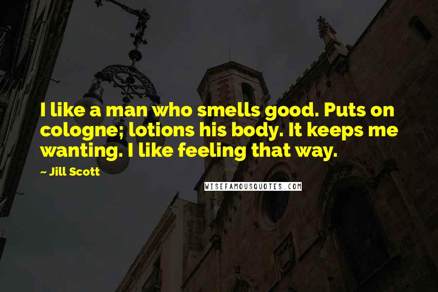 Jill Scott Quotes: I like a man who smells good. Puts on cologne; lotions his body. It keeps me wanting. I like feeling that way.