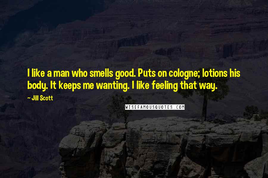 Jill Scott Quotes: I like a man who smells good. Puts on cologne; lotions his body. It keeps me wanting. I like feeling that way.