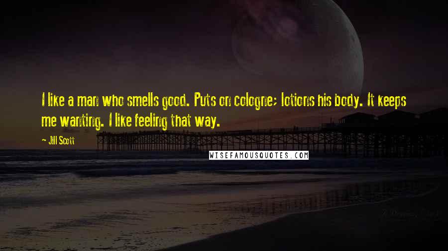 Jill Scott Quotes: I like a man who smells good. Puts on cologne; lotions his body. It keeps me wanting. I like feeling that way.