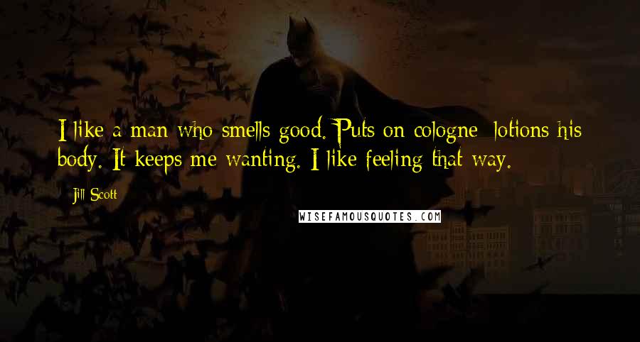 Jill Scott Quotes: I like a man who smells good. Puts on cologne; lotions his body. It keeps me wanting. I like feeling that way.