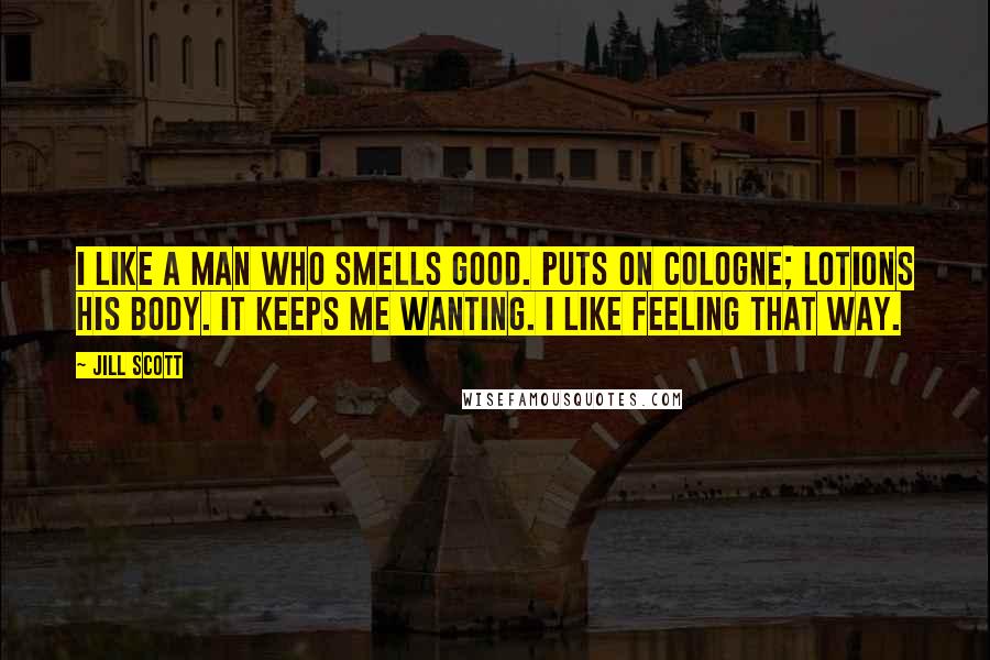 Jill Scott Quotes: I like a man who smells good. Puts on cologne; lotions his body. It keeps me wanting. I like feeling that way.