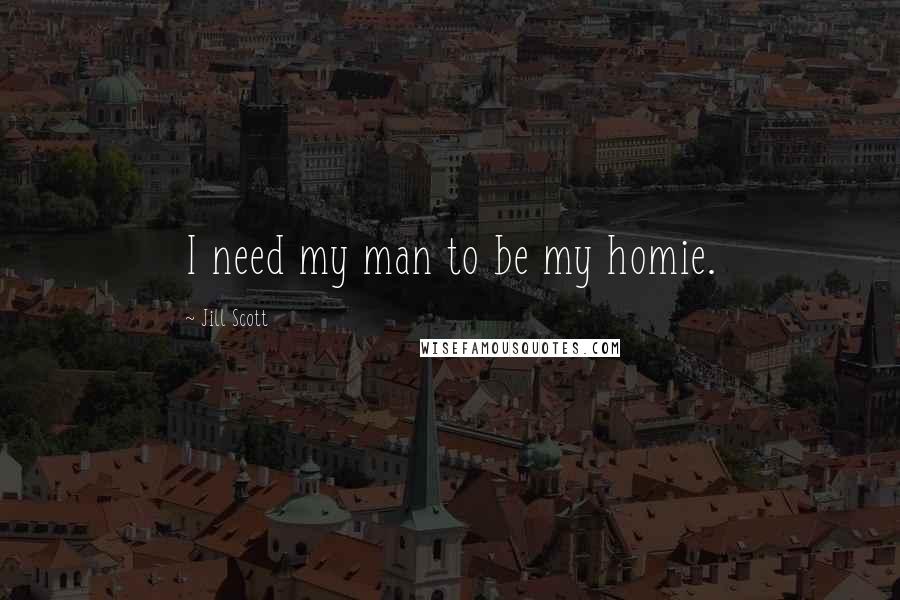 Jill Scott Quotes: I need my man to be my homie.