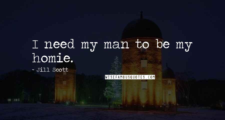 Jill Scott Quotes: I need my man to be my homie.