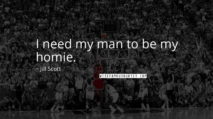 Jill Scott Quotes: I need my man to be my homie.