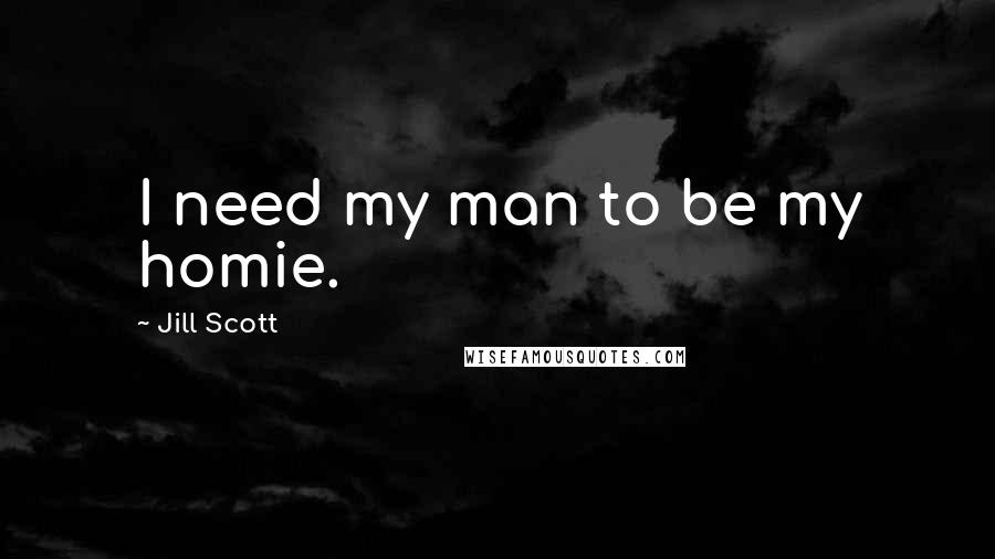 Jill Scott Quotes: I need my man to be my homie.
