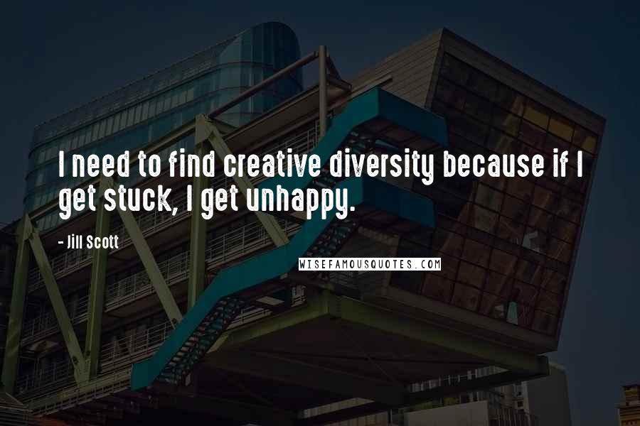 Jill Scott Quotes: I need to find creative diversity because if I get stuck, I get unhappy.