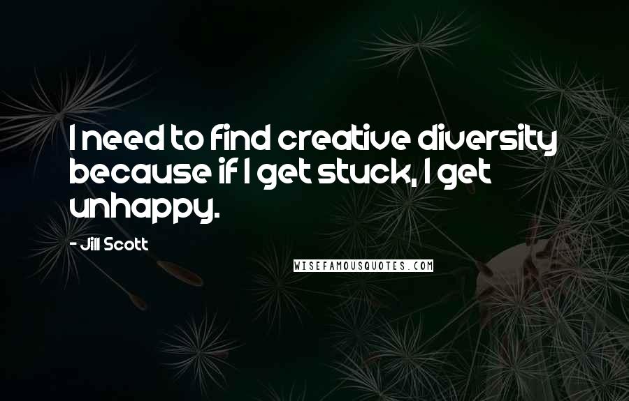 Jill Scott Quotes: I need to find creative diversity because if I get stuck, I get unhappy.