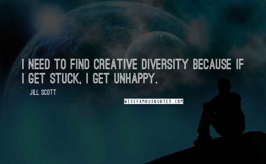 Jill Scott Quotes: I need to find creative diversity because if I get stuck, I get unhappy.