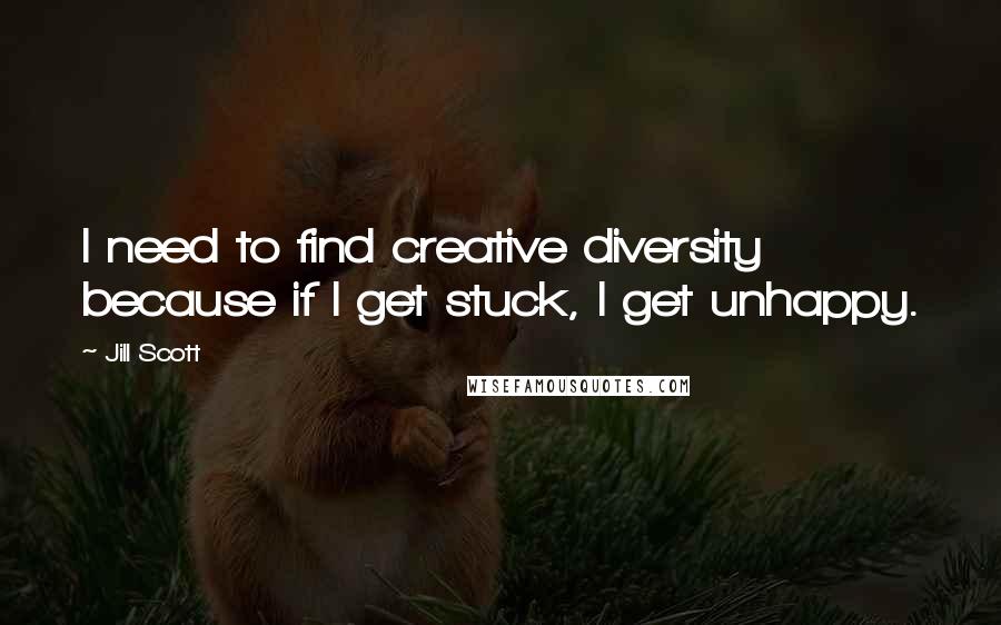 Jill Scott Quotes: I need to find creative diversity because if I get stuck, I get unhappy.