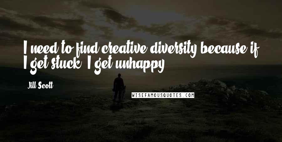 Jill Scott Quotes: I need to find creative diversity because if I get stuck, I get unhappy.