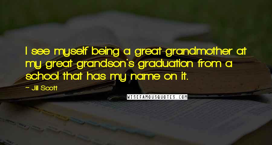 Jill Scott Quotes: I see myself being a great-grandmother at my great-grandson's graduation from a school that has my name on it.