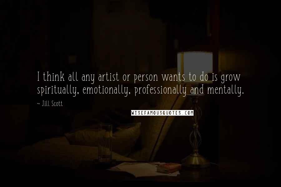 Jill Scott Quotes: I think all any artist or person wants to do is grow spiritually, emotionally, professionally and mentally.