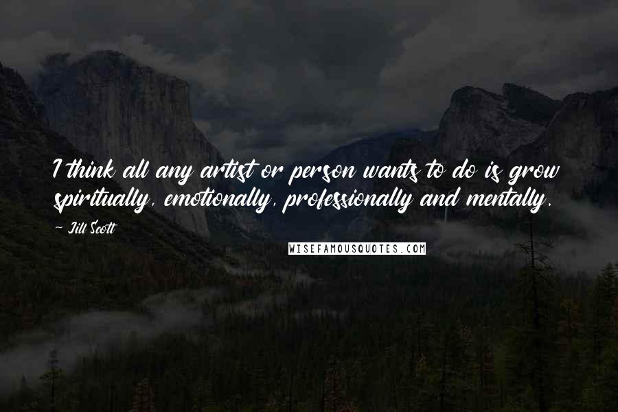 Jill Scott Quotes: I think all any artist or person wants to do is grow spiritually, emotionally, professionally and mentally.