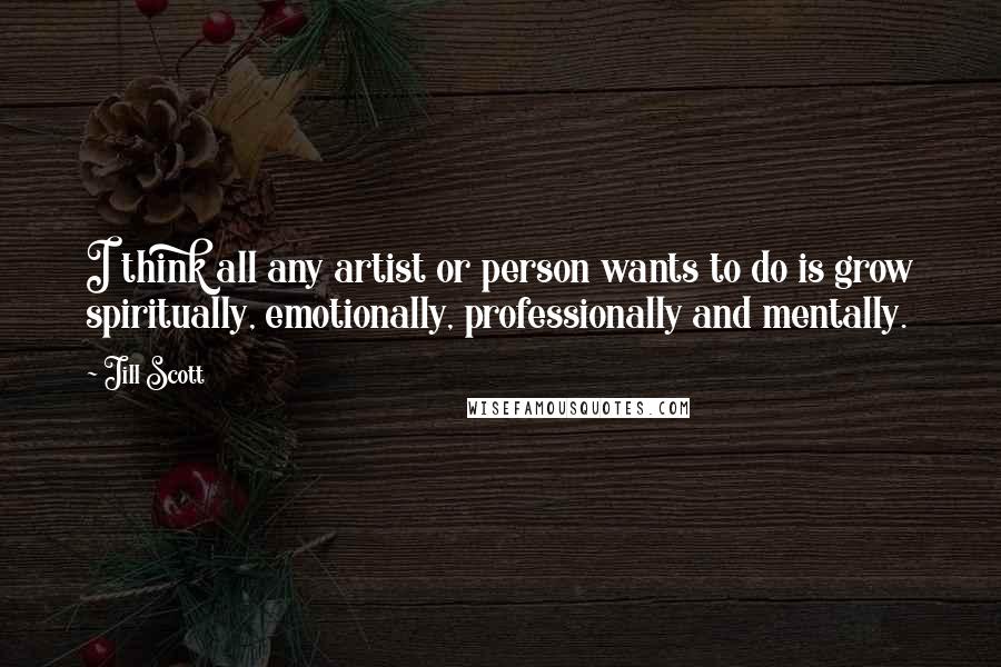 Jill Scott Quotes: I think all any artist or person wants to do is grow spiritually, emotionally, professionally and mentally.