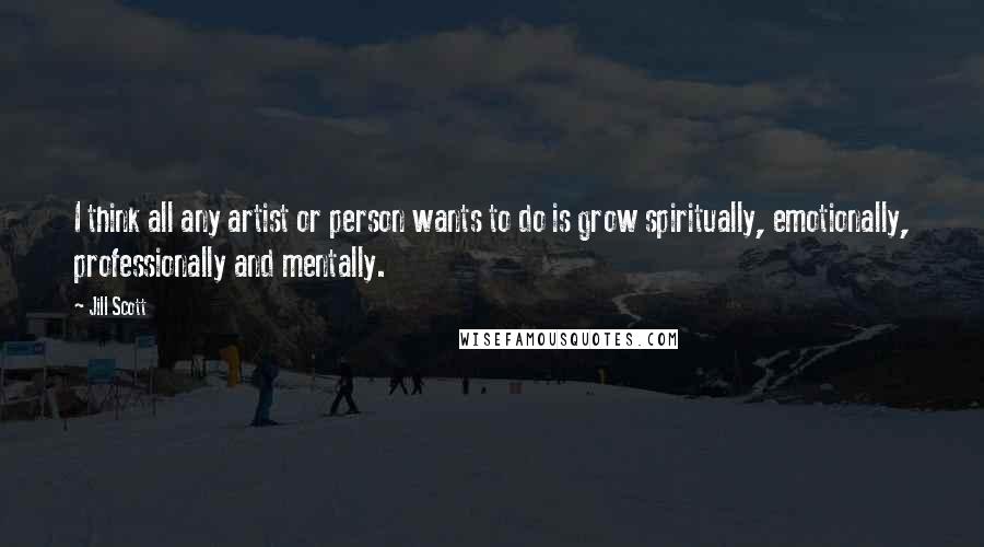 Jill Scott Quotes: I think all any artist or person wants to do is grow spiritually, emotionally, professionally and mentally.