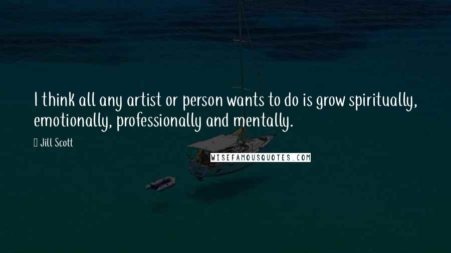 Jill Scott Quotes: I think all any artist or person wants to do is grow spiritually, emotionally, professionally and mentally.