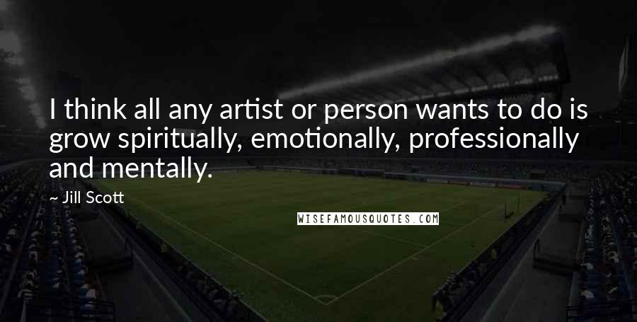 Jill Scott Quotes: I think all any artist or person wants to do is grow spiritually, emotionally, professionally and mentally.