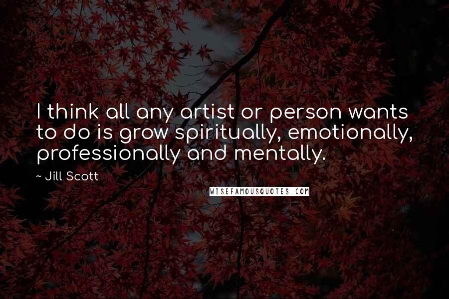 Jill Scott Quotes: I think all any artist or person wants to do is grow spiritually, emotionally, professionally and mentally.