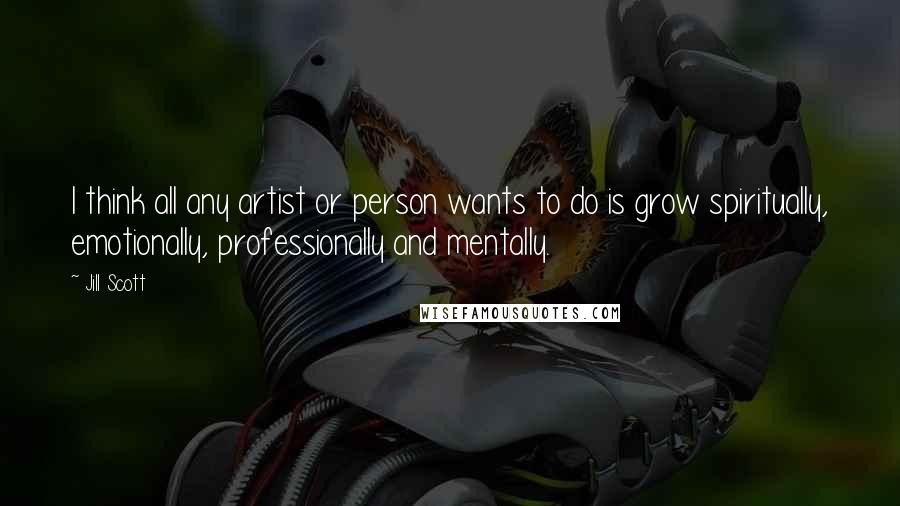 Jill Scott Quotes: I think all any artist or person wants to do is grow spiritually, emotionally, professionally and mentally.