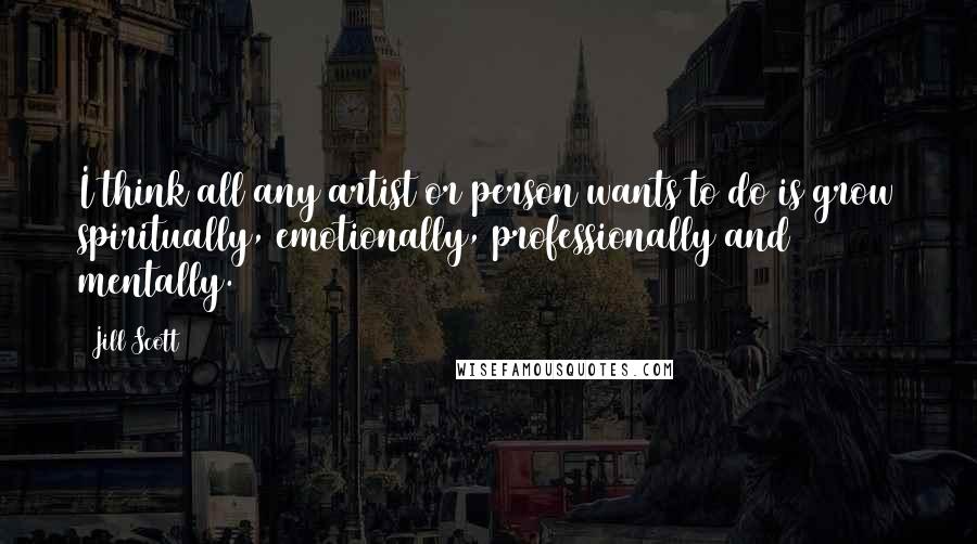 Jill Scott Quotes: I think all any artist or person wants to do is grow spiritually, emotionally, professionally and mentally.