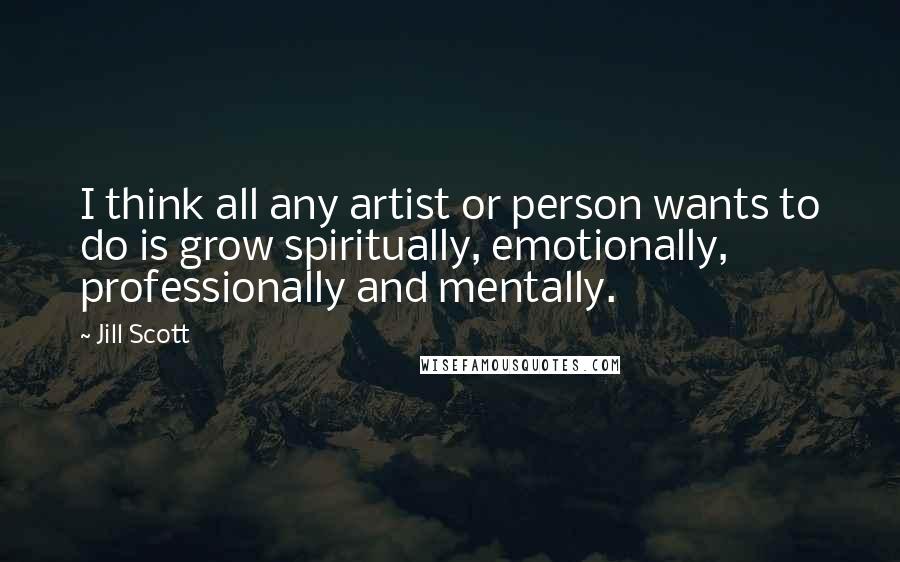 Jill Scott Quotes: I think all any artist or person wants to do is grow spiritually, emotionally, professionally and mentally.