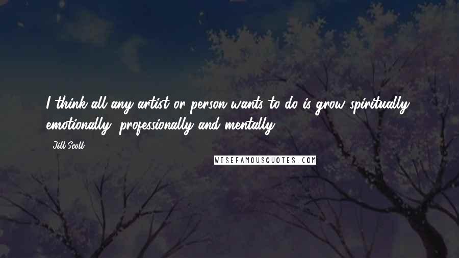 Jill Scott Quotes: I think all any artist or person wants to do is grow spiritually, emotionally, professionally and mentally.