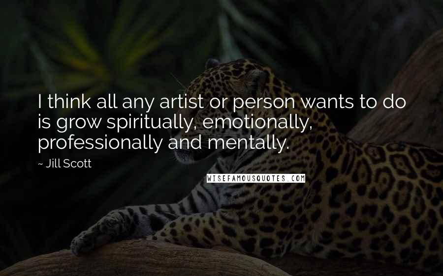Jill Scott Quotes: I think all any artist or person wants to do is grow spiritually, emotionally, professionally and mentally.