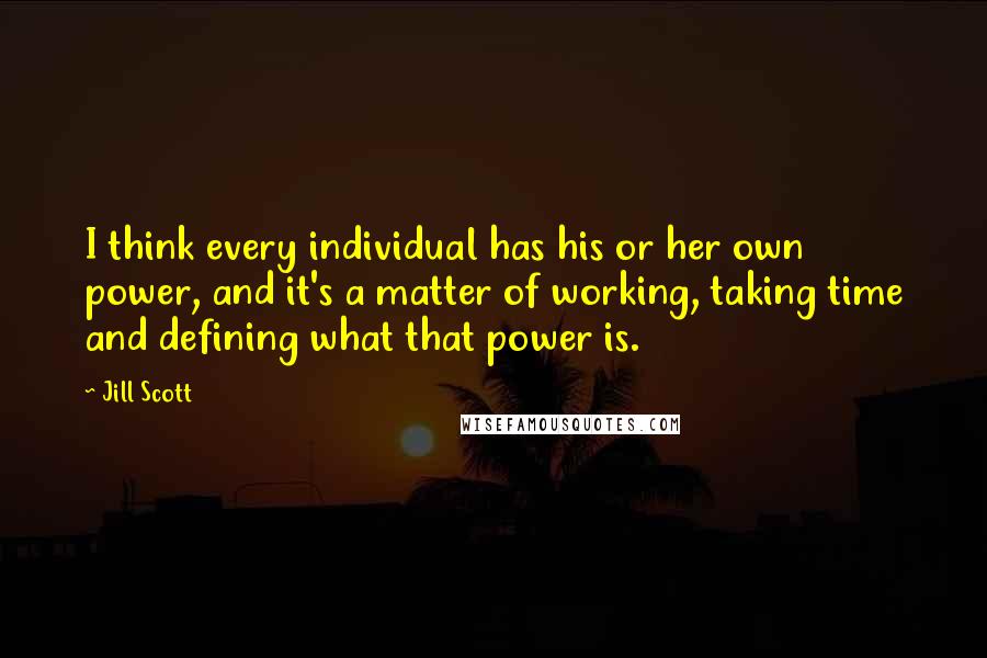 Jill Scott Quotes: I think every individual has his or her own power, and it's a matter of working, taking time and defining what that power is.