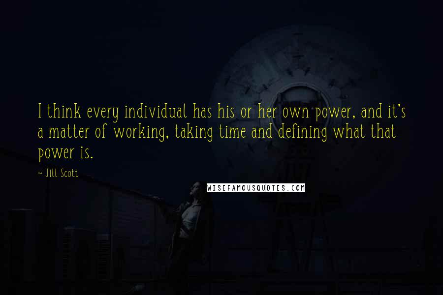 Jill Scott Quotes: I think every individual has his or her own power, and it's a matter of working, taking time and defining what that power is.