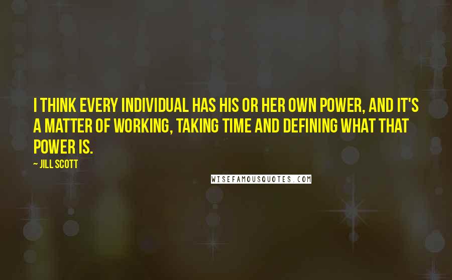 Jill Scott Quotes: I think every individual has his or her own power, and it's a matter of working, taking time and defining what that power is.