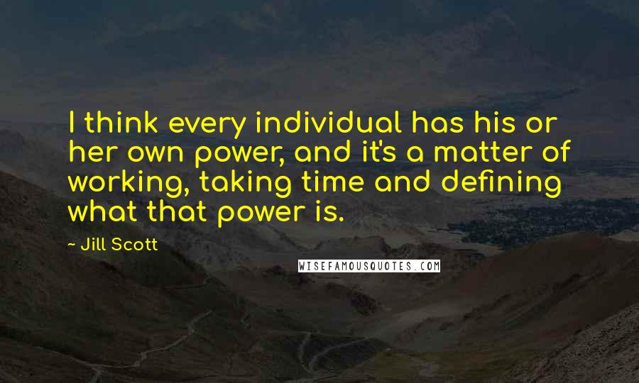 Jill Scott Quotes: I think every individual has his or her own power, and it's a matter of working, taking time and defining what that power is.