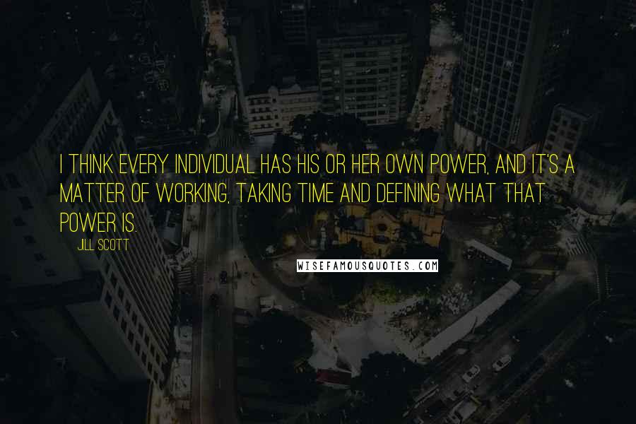 Jill Scott Quotes: I think every individual has his or her own power, and it's a matter of working, taking time and defining what that power is.