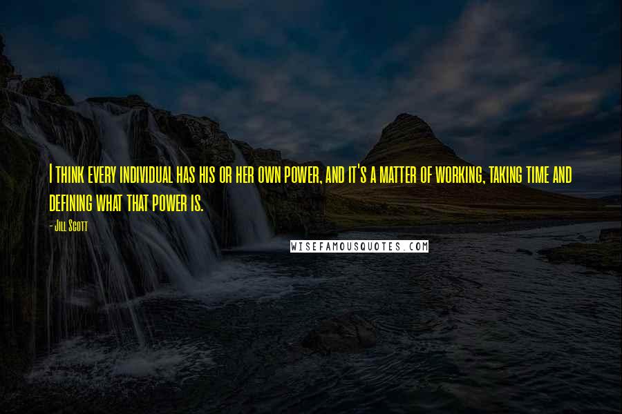Jill Scott Quotes: I think every individual has his or her own power, and it's a matter of working, taking time and defining what that power is.