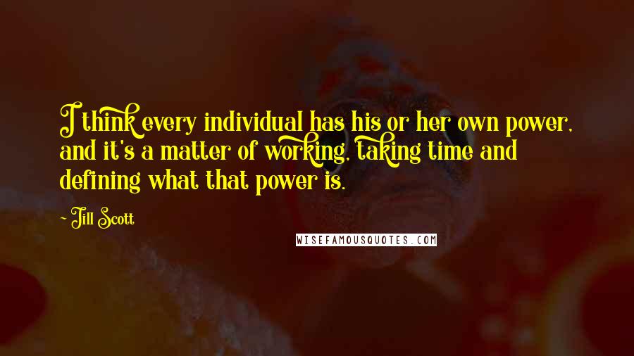 Jill Scott Quotes: I think every individual has his or her own power, and it's a matter of working, taking time and defining what that power is.
