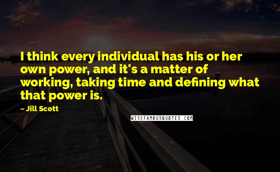 Jill Scott Quotes: I think every individual has his or her own power, and it's a matter of working, taking time and defining what that power is.