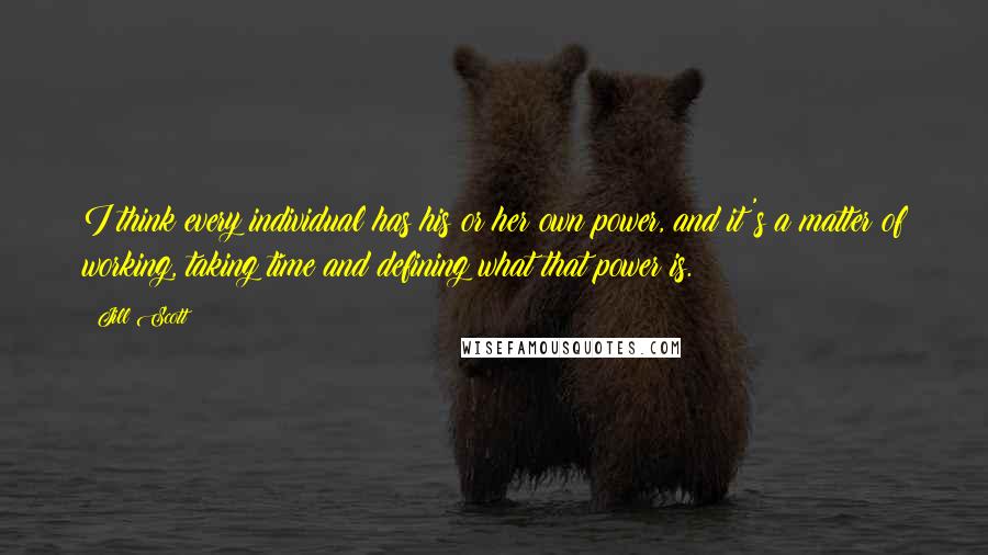Jill Scott Quotes: I think every individual has his or her own power, and it's a matter of working, taking time and defining what that power is.