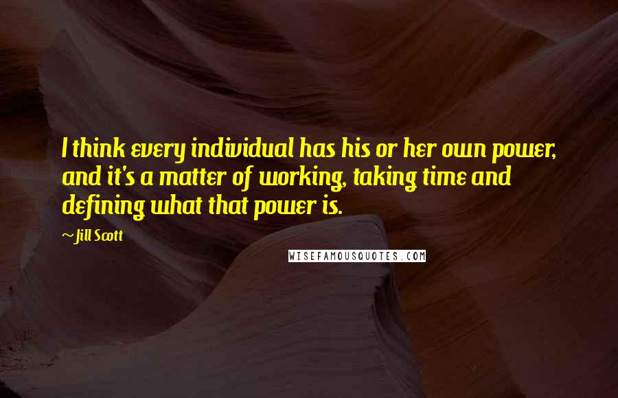 Jill Scott Quotes: I think every individual has his or her own power, and it's a matter of working, taking time and defining what that power is.