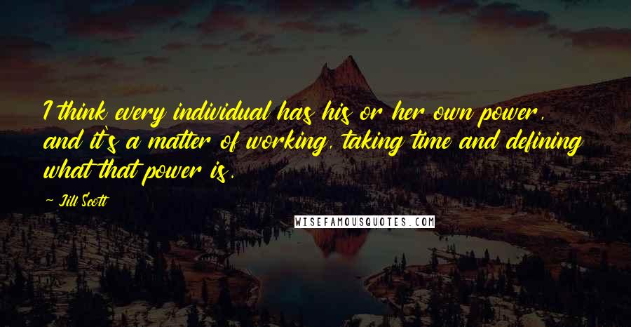 Jill Scott Quotes: I think every individual has his or her own power, and it's a matter of working, taking time and defining what that power is.
