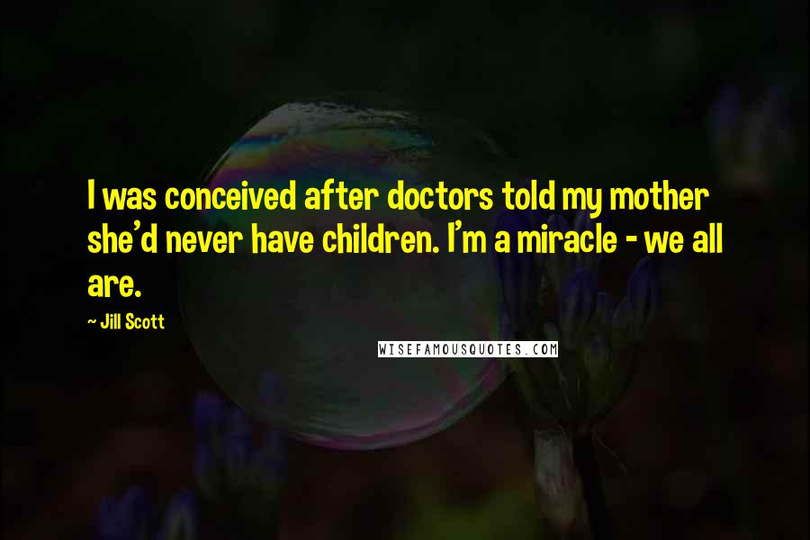 Jill Scott Quotes: I was conceived after doctors told my mother she'd never have children. I'm a miracle - we all are.