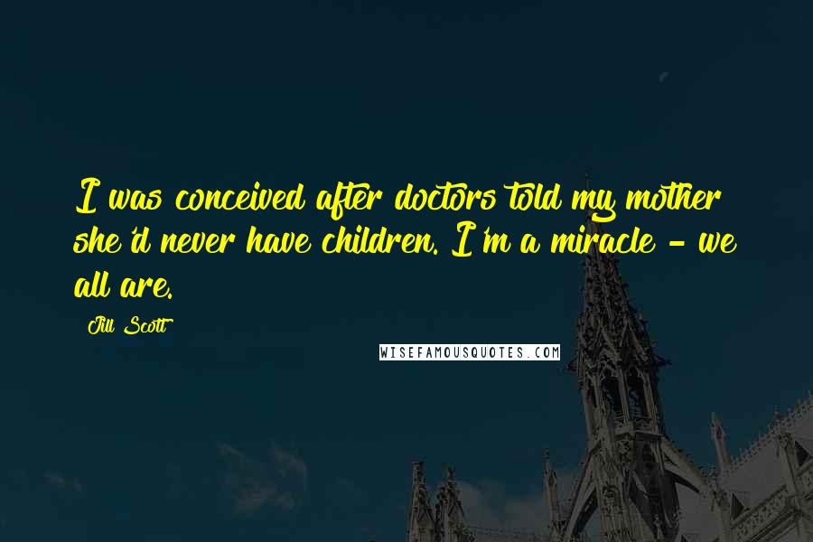 Jill Scott Quotes: I was conceived after doctors told my mother she'd never have children. I'm a miracle - we all are.