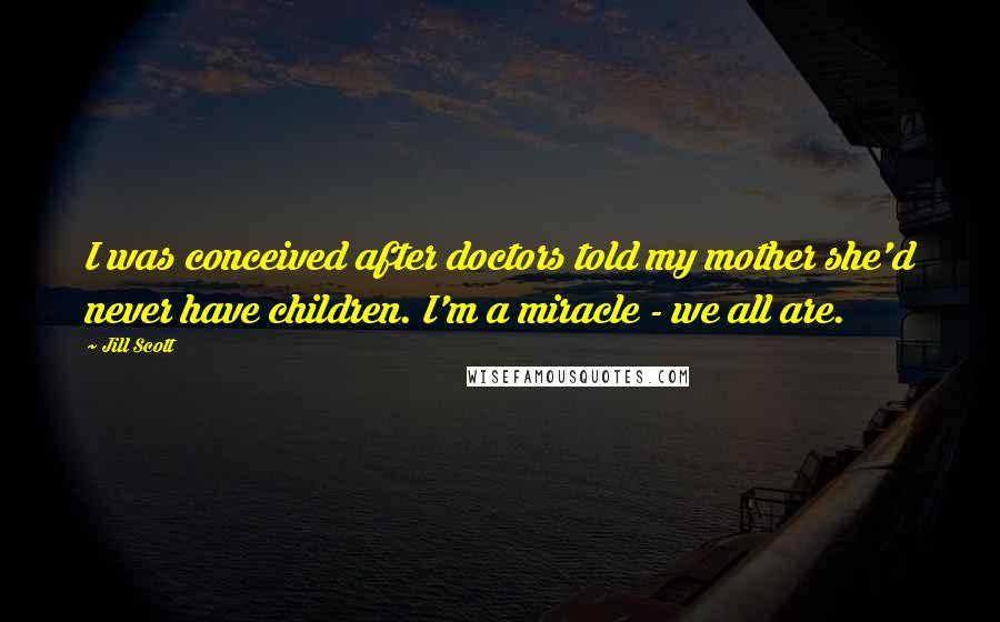 Jill Scott Quotes: I was conceived after doctors told my mother she'd never have children. I'm a miracle - we all are.