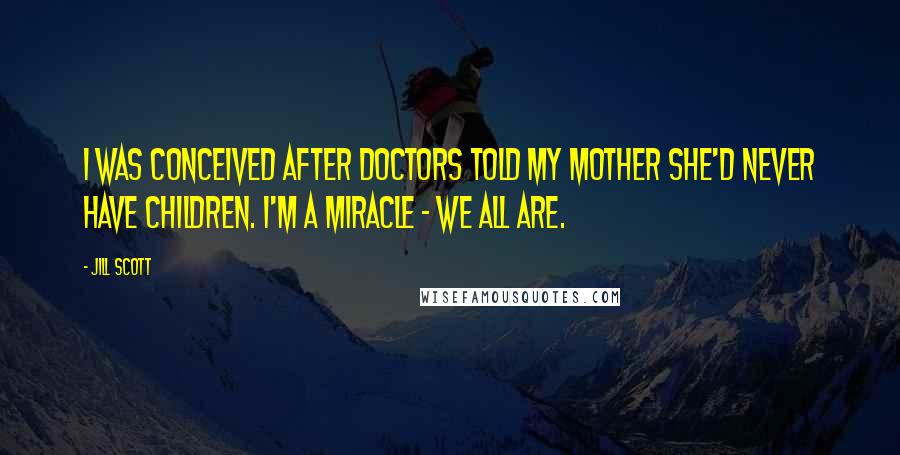 Jill Scott Quotes: I was conceived after doctors told my mother she'd never have children. I'm a miracle - we all are.