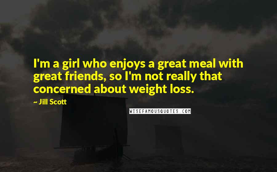 Jill Scott Quotes: I'm a girl who enjoys a great meal with great friends, so I'm not really that concerned about weight loss.