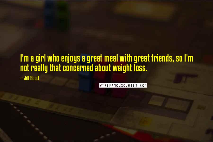 Jill Scott Quotes: I'm a girl who enjoys a great meal with great friends, so I'm not really that concerned about weight loss.